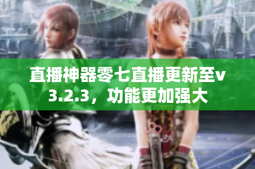 直播神器零七直播更新至v3.2.3，功能更加强大