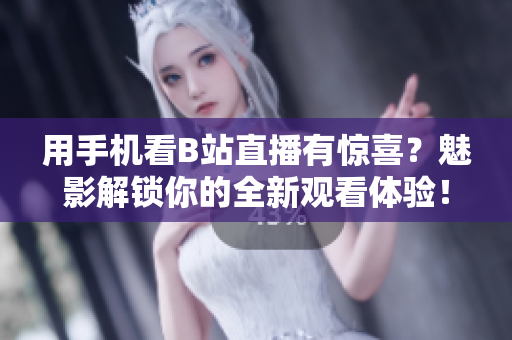 用手机看B站直播有惊喜？魅影解锁你的全新观看体验！