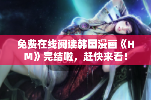 免费在线阅读韩国漫画《HM》完结啦，赶快来看！