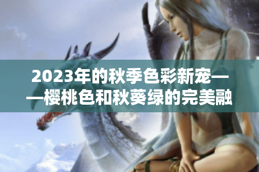 2023年的秋季色彩新宠——樱桃色和秋葵绿的完美融合