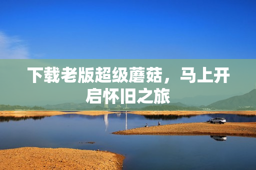 下载老版超级蘑菇，马上开启怀旧之旅
