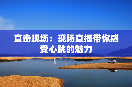 直击现场：现场直播带你感受心跳的魅力