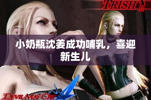 小奶瓶沈姜成功哺乳，喜迎新生儿