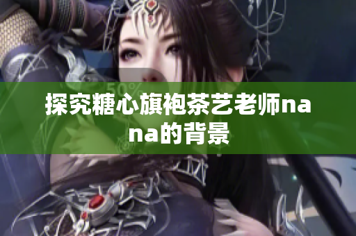 探究糖心旗袍茶艺老师nana的背景