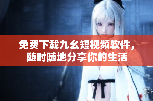 免费下载九幺短视频软件，随时随地分享你的生活