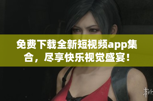 免费下载全新短视频app集合，尽享快乐视觉盛宴！
