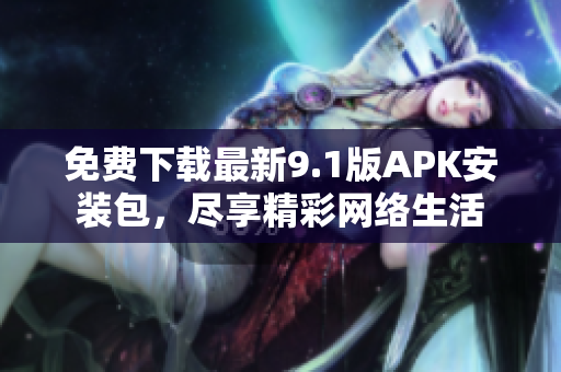 免费下载最新9.1版APK安装包，尽享精彩网络生活