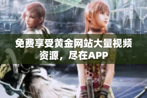 免费享受黄金网站大量视频资源，尽在APP