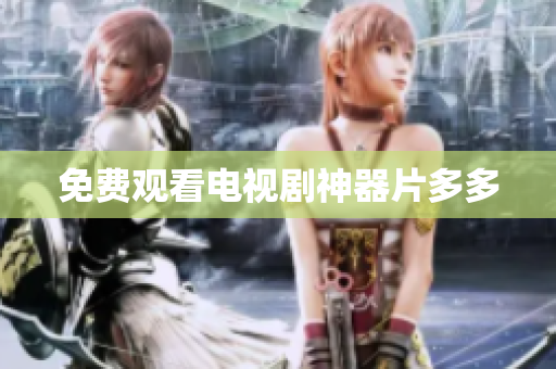 免费观看电视剧神器片多多