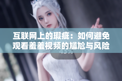 互联网上的瑕疵：如何避免观看羞羞视频的尴尬与风险？