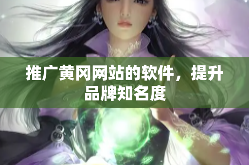 推广黄冈网站的软件，提升品牌知名度