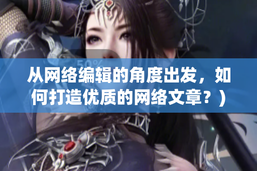 从网络编辑的角度出发，如何打造优质的网络文章？)