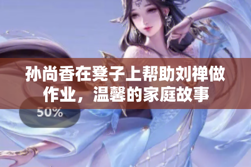 孙尚香在凳子上帮助刘禅做作业，温馨的家庭故事