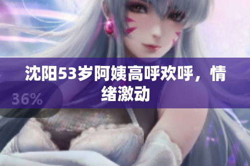 沈阳53岁阿姨高呼欢呼，情绪激动