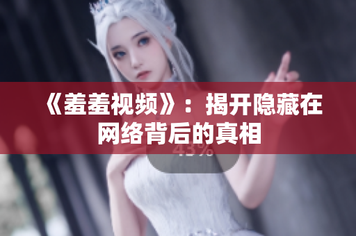 《羞羞视频》：揭开隐藏在网络背后的真相