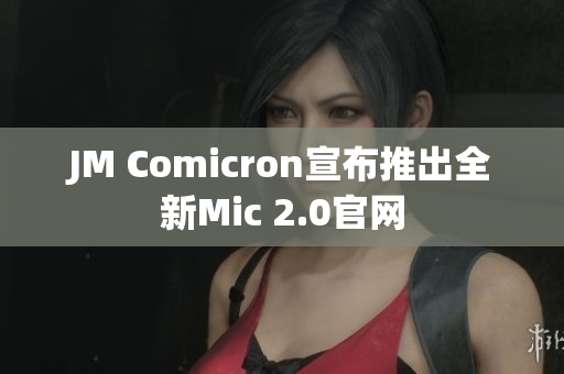 JM Comicron宣布推出全新Mic 2.0官网