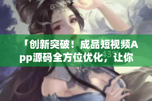 「创新突破！成品短视频App源码全方位优化，让你无忧创业！」