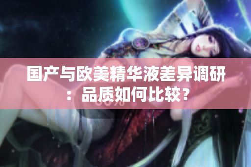 国产与欧美精华液差异调研：品质如何比较？