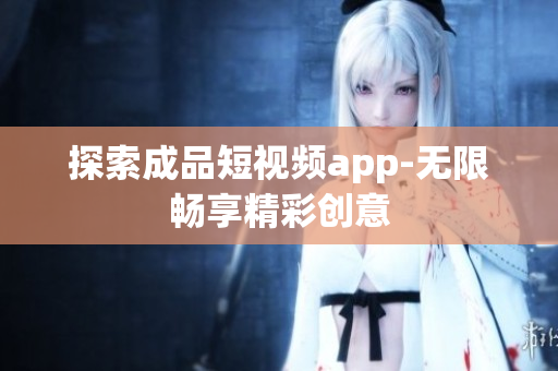 探索成品短视频app-无限畅享精彩创意