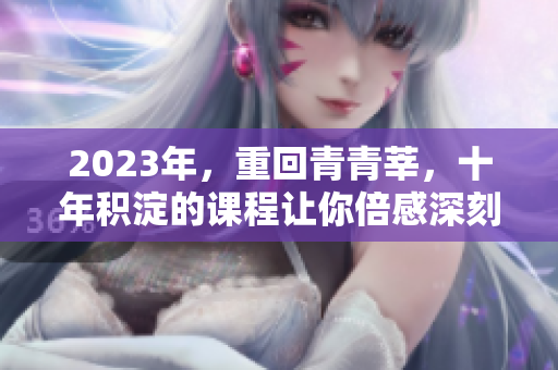 2023年，重回青青莘，十年积淀的课程让你倍感深刻