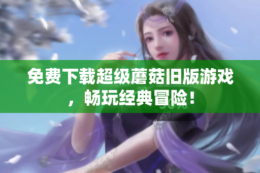 免费下载超级蘑菇旧版游戏，畅玩经典冒险！