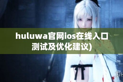 huluwa官网ios在线入口测试及优化建议)
