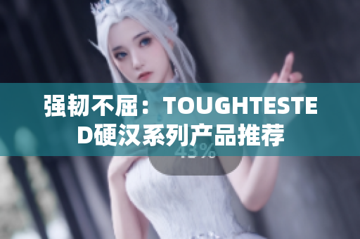 强韧不屈：TOUGHTESTED硬汉系列产品推荐