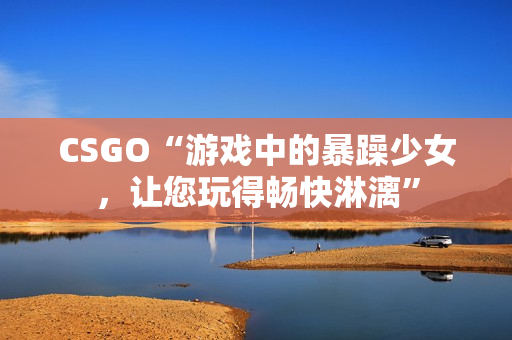 CSGO“游戏中的暴躁少女，让您玩得畅快淋漓”