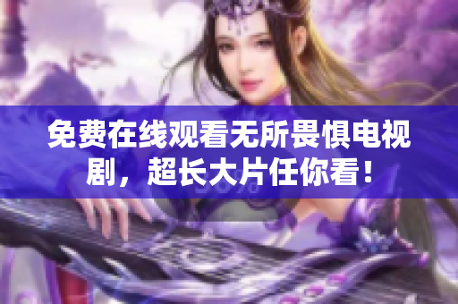 免费在线观看无所畏惧电视剧，超长大片任你看！