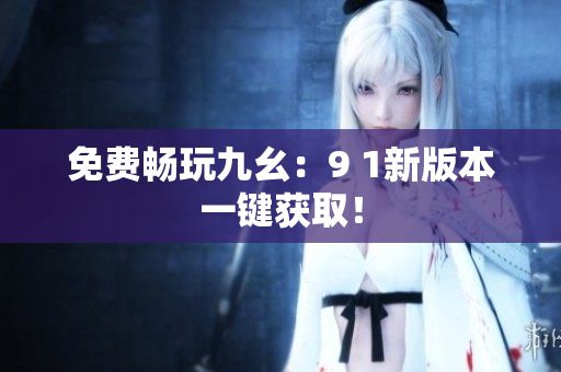 免费畅玩九幺：9 1新版本一键获取！