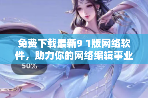 免费下载最新9 1版网络软件，助力你的网络编辑事业