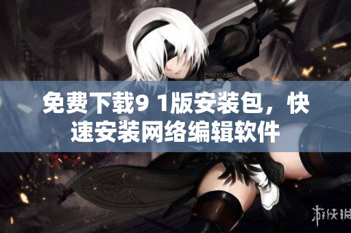 免费下载9 1版安装包，快速安装网络编辑软件