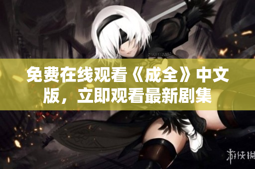 免费在线观看《成全》中文版，立即观看最新剧集