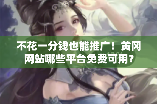 不花一分钱也能推广！黄冈网站哪些平台免费可用？