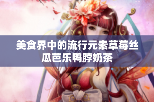 美食界中的流行元素草莓丝瓜芭乐鸭脖奶茶