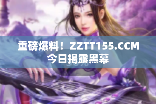 重磅爆料！ZZTT155.CCM今日揭露黑幕