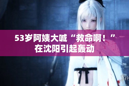 53岁阿姨大喊“救命啊！”在沈阳引起轰动