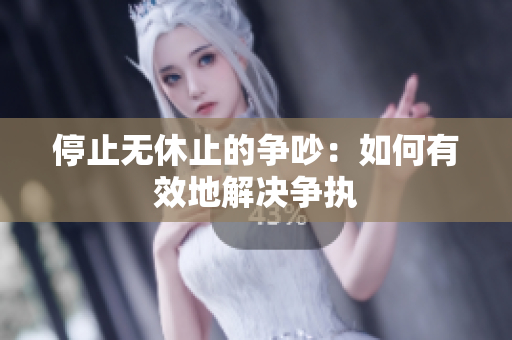 停止无休止的争吵：如何有效地解决争执