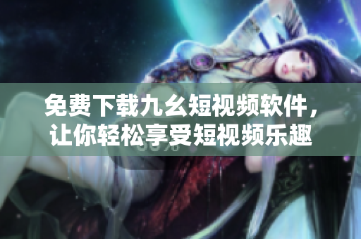 免费下载九幺短视频软件，让你轻松享受短视频乐趣
