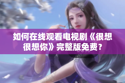 如何在线观看电视剧《很想很想你》完整版免费？