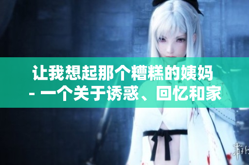 让我想起那个糟糕的姨妈 - 一个关于诱惑、回忆和家庭的故事