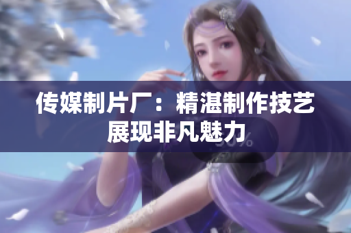 传媒制片厂：精湛制作技艺展现非凡魅力
