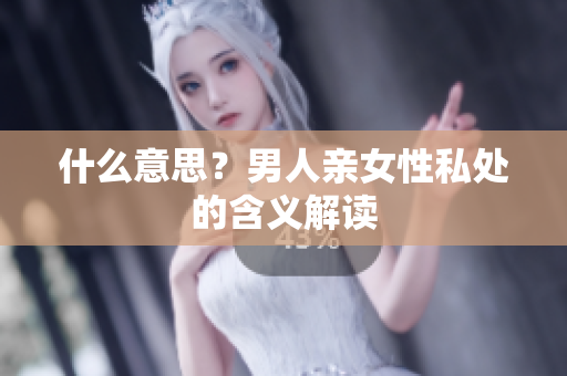 什么意思？男人亲女性私处的含义解读