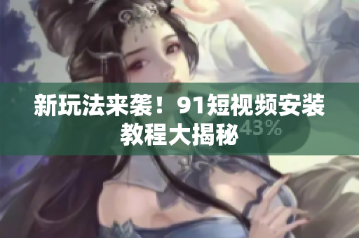 新玩法来袭！9.1短视频安装教程大揭秘