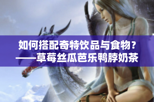 如何搭配奇特饮品与食物？——草莓丝瓜芭乐鸭脖奶茶美食组合推荐