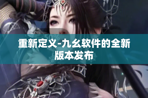 重新定义-九幺软件的全新版本发布