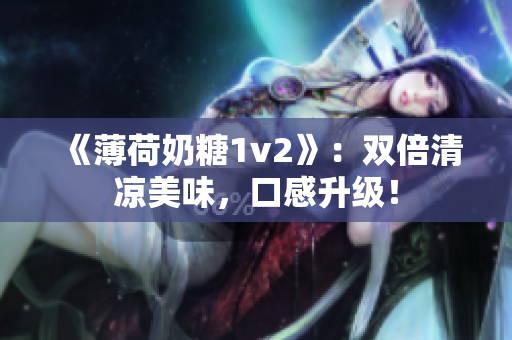 《薄荷奶糖1v2》：双倍清凉美味，口感升级！