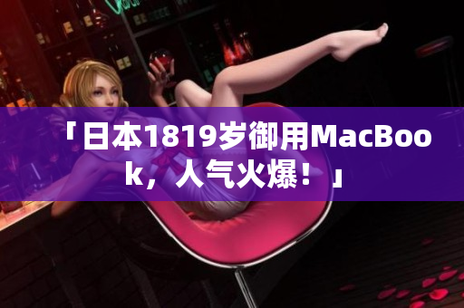 「日本1819岁御用MacBook，人气火爆！」