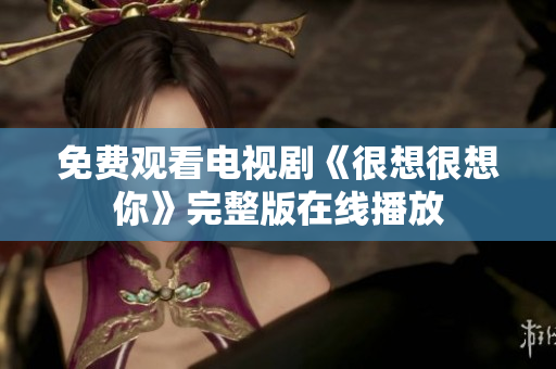 免费观看电视剧《很想很想你》完整版在线播放