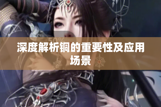 深度解析铜的重要性及应用场景